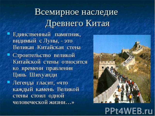 Всемирное наследие Древнего Китая Единственный памятник, видимый с Луны, - это Великая Китайская стена Строительство великой Китайской стены относится ко времени правления Цинь Шихуанди Легенда гласит, «что каждый камень Великой стены стоил одной че…