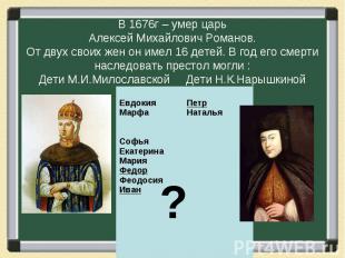В 1676г – умер царь Алексей Михайлович Романов. От двух своих жен он имел 16 дет