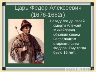Царь Федор Алексеевич (1676-1682г) Незадолго до своей смерти Алексей Михайлович