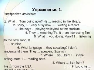 Упражнение 1. Употребите am/is/are: 1. What ... Tom doing now? He ... reading in