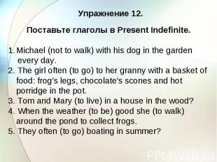 Упражнение 12. Поставьте глаголы в Present Indefinite. Michael (not to walk) wit