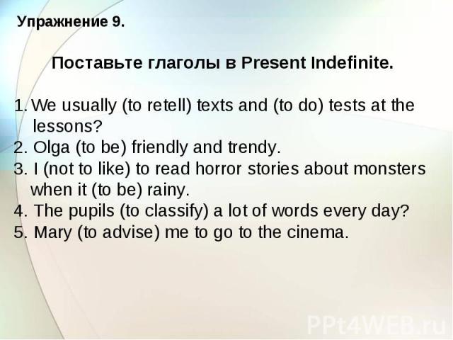 Упражнение 9. Поставьте глаголы в Present Indefinite. We usually (to retell) texts and (to do) tests at the lessons? 2. Olga (to be) friendly and trendy. 3. I (not to like) to read horror stories about monsters when it (to be) rainy. 4. The pupils (…