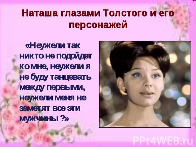 Наташа глазами Толстого и его персонажей «Неужели так никто не подойдет ко мне, неужели я не буду танцевать между первыми, неужели меня не заметят все эти мужчины ?»