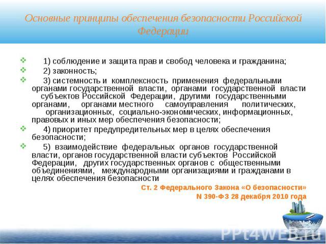 Основные принципы обеспечения безопасности Российской Федерации 1) соблюдение и защита прав и свобод человека и гражданина; 2) законность; 3) системность и комплексность применения федеральными органами государственной власти, органами государственн…