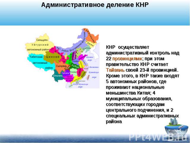 Административное деление КНРКНР осуществляет административный контроль над 22 провинциями; при этом правительство КНР считает Тайвань своей 23-й провинцией. Кроме этого, в КНР также входят 5 автономных районов, где проживают национальные меньшинства…