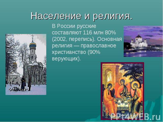 Население и религия. В России русские составляют 116 млн 80% (2002, перепись). Основная религия — православное христианство (90% верующих).