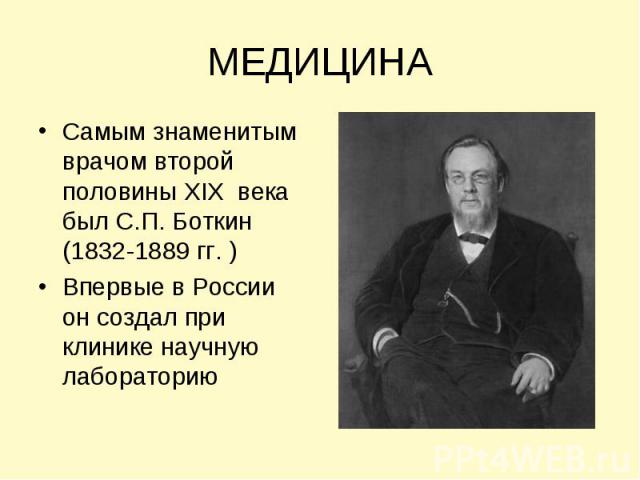 МЕДИЦИНАСамым знаменитым врачом второй половины XIX века был С.П. Боткин (1832-1889 гг. ) Впервые в России он создал при клинике научную лабораторию