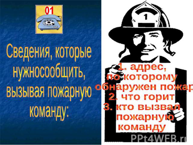 Сведения, которые нужносообщить, вызывая пожарную команду: 1. адрес, по которому обнаружен пожар 2. что горит 3. кто вызвал пожарную команду