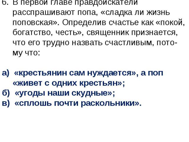 В первой главе правдоискатели расспрашивают попа, «сладка ли жизнь поповская». Определив счастье как «покой, богатство, честь», священник признается, что его трудно назвать счастливым, пото му что: а) «крестьянин сам нуждается», а поп «живет с одних…