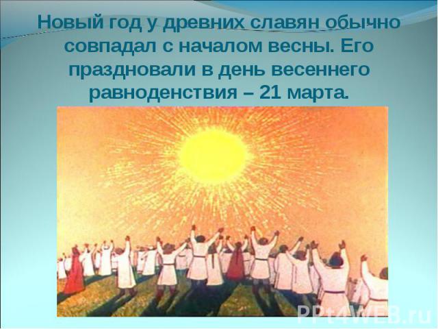 Новый год у древних славян обычно совпадал с началом весны. Его праздновали в день весеннего равноденствия – 21 марта.