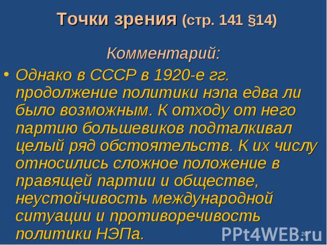 Точки зрения (стр. 141 §14) Комментарий: Однако в СССР в 1920-е гг. продолжение политики нэпа едва ли было возможным. К отходу от него партию большевиков подталкивал целый ряд обстоятельств. К их числу относились сложное положение в правящей партии …