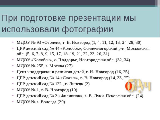 При подготовке презентации мы использовали фотографии МДОУ № 93 «Огонек», г. В. Новгород (1, 4, 11, 12, 13, 24, 28, 30) ЦРР детский сад № 44 «Колобок», Солнечногорский р-н, Московская обл. (5, 6, 7, 8, 9, 15, 17, 18, 19, 21, 22, 23, 26, 31) МДОУ «Ко…