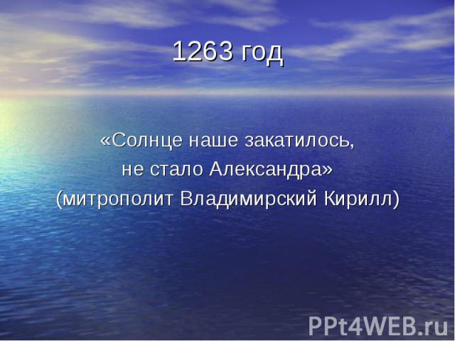 1263 год «Солнце наше закатилось, не стало Александра» (митрополит Владимирский Кирилл)