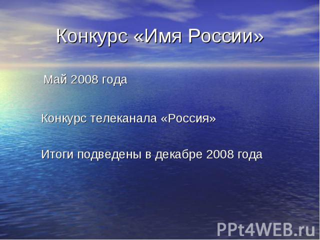 Конкурс «Имя России» Май 2008 года Конкурс телеканала «Россия» Итоги подведены в декабре 2008 года