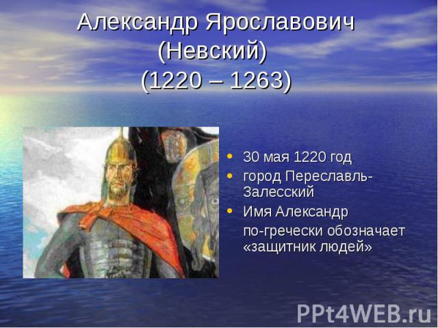 Александр Ярославович (Невский) (1220 – 1263) 30 мая 1220 год город Переславль-Залесский Имя Александр по-гречески обозначает «защитник людей»
