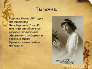 Татьяна Родилась 29 мая 1897 года в Петергофе (под Петербургом) в 10 час 40 мин;