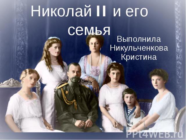 Николай II и его семья Выполнила Никульченкова Кристина