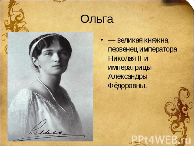 Ольга — великая княжна, первенец императора Николая II и императрицы Александры Фёдоровны.
