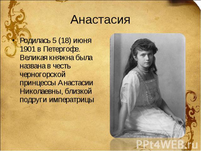 Анастасия Родилась 5 (18) июня 1901 в Петергофе. Великая княжна была названа в честь черногорской принцессы Анастасии Николаевны, близкой подруги императрицы