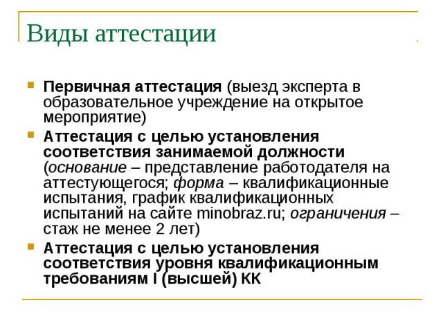 Виды аттестации Первичная аттестация (выезд эксперта в образовательное учреждение на открытое мероприятие) Аттестация с целью установления соответствия занимаемой должности (основание – представление работодателя на аттестующегося; форма – квалифика…