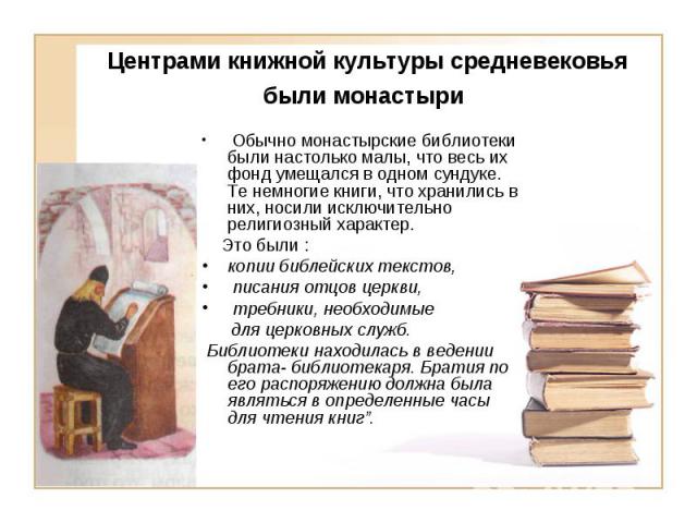Центрами книжной культуры средневековья были монастыри Обычно монастырские библиотеки были настолько малы, что весь их фонд умещался в одном сундуке. Те немногие книги, что хранились в них, носили исключительно религиозный характер. Это были : копии…