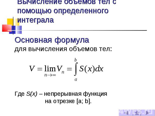 Вычисление объемов тел с помощью определенного интеграла Основная формула для вычисления объемов тел: Где S(x) – непрерывная функция на отрезке [a; b].