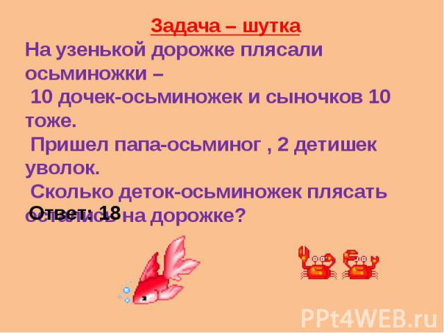 Задача – шутка На узенькой дорожке плясали осьминожки – 10 дочек-осьминожек и сыночков 10 тоже. Пришел папа-осьминог , 2 детишек уволок. Сколько деток-осьминожек плясать остались на дорожке?