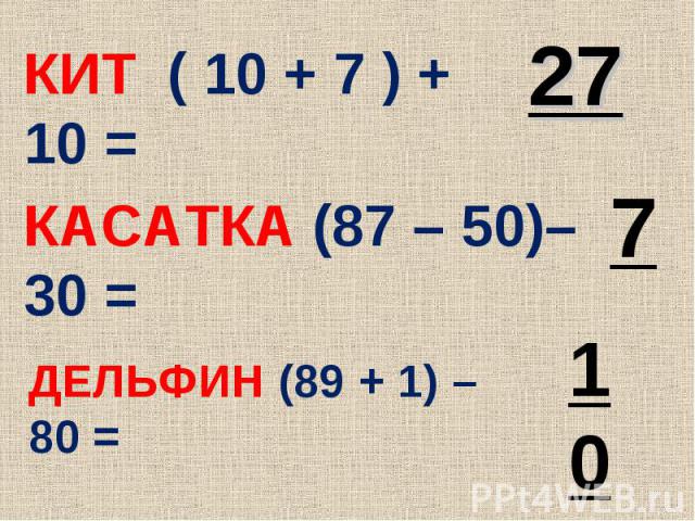 КИТ ( 10 + 7 ) + 10 = КАСАТКА (87 – 50)–30 = ДЕЛЬФИН (89 + 1) – 80 =