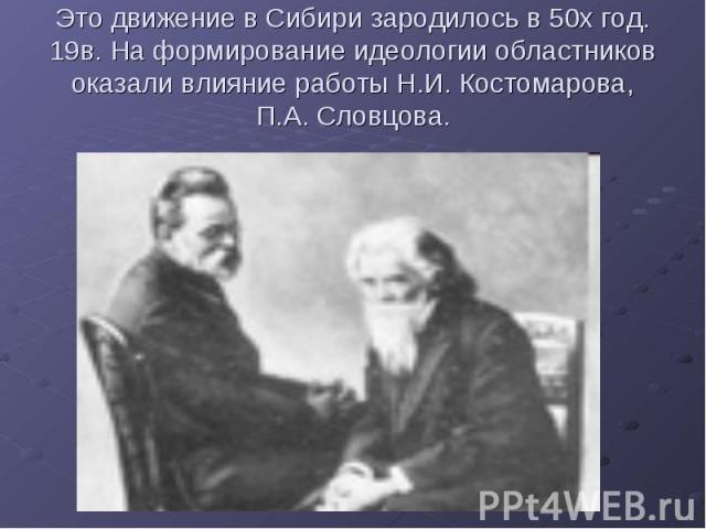 Это движение в Сибири зародилось в 50х год. 19в. На формирование идеологии областников оказали влияние работы Н.И. Костомарова, П.А. Словцова.