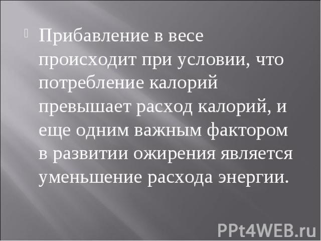 Прибавление в весе происходит при условии, что потребление калорий превышает расход калорий, и еще одним важным фактором в развитии ожирения является уменьшение расхода энергии.