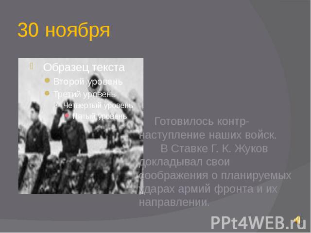 30 ноября Готовилось контр-наступление наших войск. В Ставке Г. К. Жуков докладывал свои соображения о планируемых ударах армий фронта и их направлении.