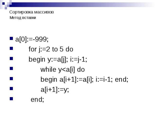 Сортировка массивов Метод вставки a[0]:=-999; for j:=2 to 5 do begin y:=a[j]; i:=j-1; while y