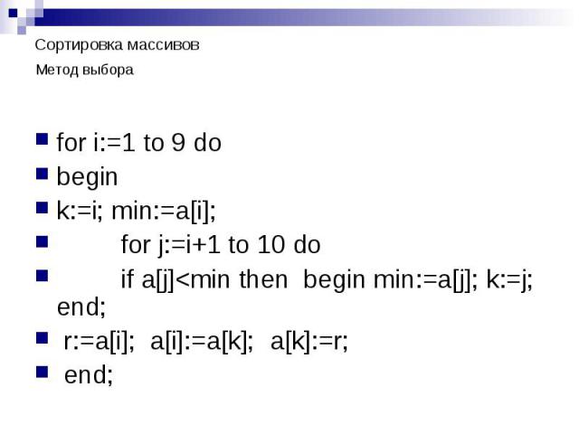 Сортировка массивов Метод выбора for i:=1 to 9 do begin k:=i; min:=a[i]; for j:=i+1 to 10 do if a[j]
