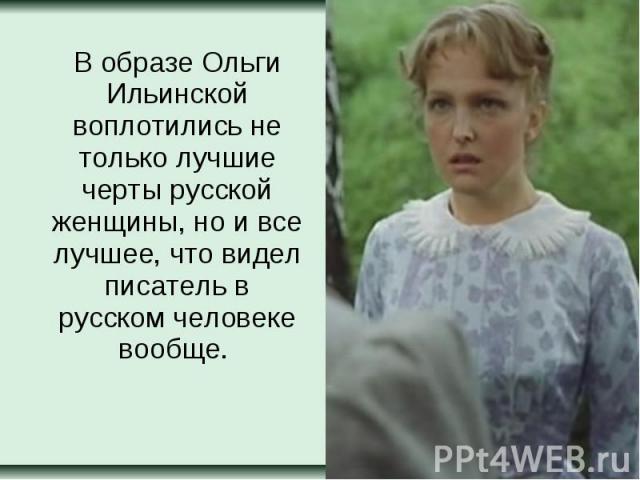 В образе Ольги Ильинской воплотились не только лучшие черты русской женщины, но и все лучшее, что видел писатель в русском человеке вообще.