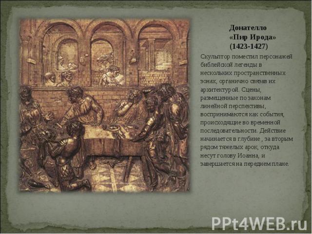 Донателло «Пир Ирода» (1423-1427)Скульптор поместил персонажей библейской легенды в нескольких пространственных зонах, органично связав их архитектурой. Сцены, размещенные по законам линейной перспективы, воспринимаются как события, происходящие во …