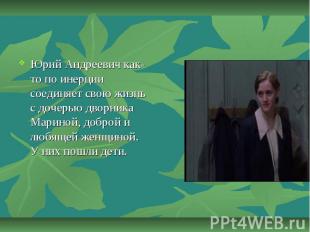 Юрий Андреевич как-то по инерции соединяет свою жизнь с дочерью дворника Мариной