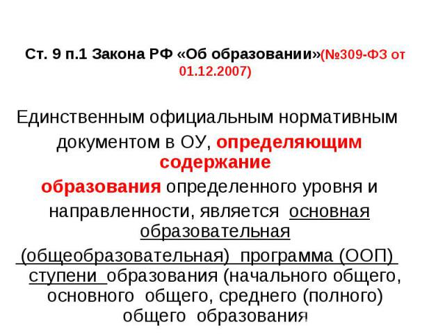 Ст. 9 п.1 Закона РФ «Об образовании»(№309-ФЗ от 01.12.2007) Единственным официальным нормативным документом в ОУ, определяющим содержание образования определенного уровня и направленности, является основная образовательная (общеобразовательная) прог…