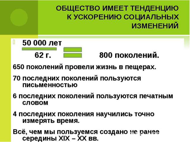 Общество имеет тенденцию к ускорению социальных изменений 50 000 лет 62 г. 800 поколений. 650 поколений провели жизнь в пещерах. 70 последних поколений пользуются письменностью 6 последних поколений пользуются печатным словом 4 последних поколения н…