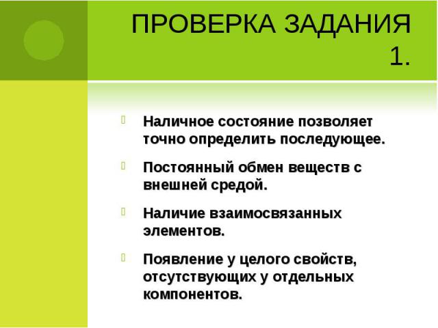 Проверка задания 1. Наличное состояние позволяет точно определить последующее. Постоянный обмен веществ с внешней средой. Наличие взаимосвязанных элементов. Появление у целого свойств, отсутствующих у отдельных компонентов.