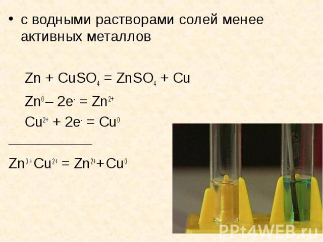 с водными растворами солей менее активных металлов Zn + CuSO4 = ZnSO4 + Cu Zn0 – 2е- = Zn2+ Cu2+ + 2е- = Cu0 _______________________________ Zn0 + Cu2+ = Zn2++ Cu0