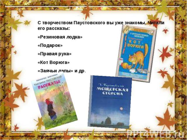 С творчеством Паустовского вы уже знакомы. Читали его рассказы: «Резиновая лодка» «Подарок» «Правая рука» «Кот Ворюга» «Заячьи лапы» и др.