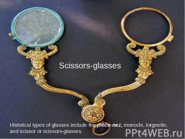 Scissors-glasses Historical types of glasses include the pince-nez, monocle, lorgnette, and scissor or scissors-glasses.