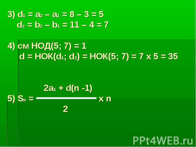 3) d1 = a2 – a1 = 8 – 3 = 5 d2 = b2 – b1 = 11 – 4 = 7 4) см НОД(5; 7) = 1 d = НОК(d1; d2) = НОК(5; 7) = 7 x 5 = 35 2a1 + d(n -1) 5) Sn = x n 2