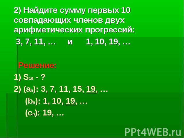 2) Найдите сумму первых 10 совпадающих членов двух арифметических прогрессий: 3, 7, 11, … и 1, 10, 19, … Решение: 1) S10 - ? 2) (an): 3, 7, 11, 15, 19, … (bn): 1, 10, 19, … (сn): 19, …