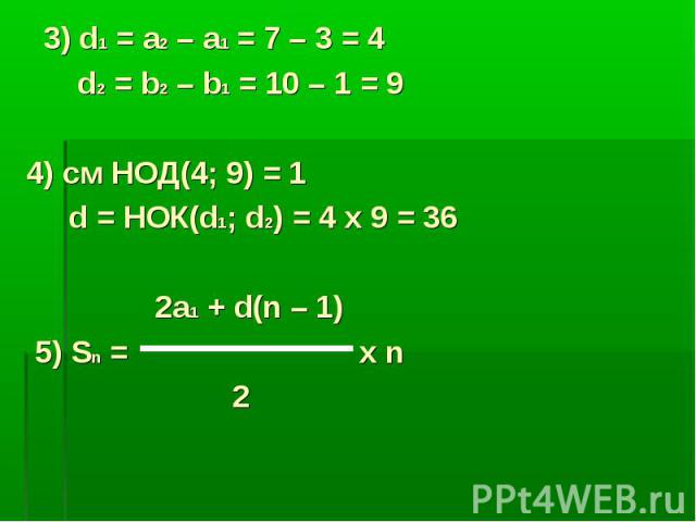 3) d1 = a2 – a1 = 7 – 3 = 4 d2 = b2 – b1 = 10 – 1 = 9 4) см НОД(4; 9) = 1 d = НОК(d1; d2) = 4 x 9 = 36 2a1 + d(n – 1) 5) Sn = x n 2