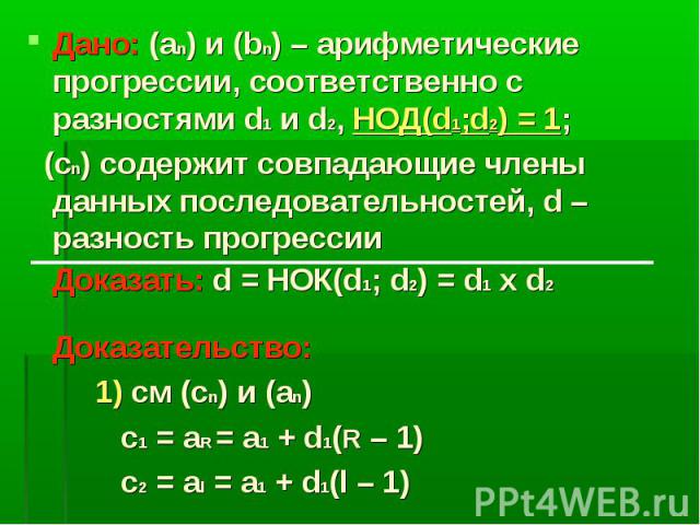 Дано: (аn) и (bn) – арифметические прогрессии, соответственно с разностями d1 и d2, НОД(d1;d2) = 1; (сn) содержит совпадающие члены данных последовательностей, d – разность прогрессии Доказать: d = НОК(d1; d2) = d1 x d2 Доказательство: 1) см (сn) и …