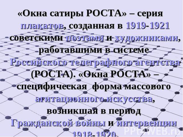 «Окна сатиры РОСТА» – серия плакатов, созданная в 1919-1921 советскими поэтами и художниками, работавшими в системе Российского телеграфного агентства (РОСТА). «Окна РОСТА» – специфическая форма массового агитационного искусства, возникшая в период …