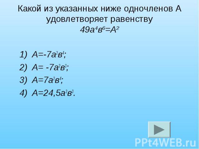 Какой из указанных ниже одночленов А удовлетворяет равенству 49а4в6=А2 1) А=-7а2в4; 2) А= -7а2в3; 3) А=7а2в4; 4) А=24,5а2в3.