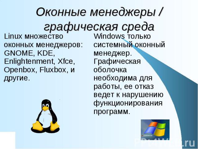 Оконные менеджеры / графическая среда Linux множество оконных менеджеров: GNOME, KDE, Enlightenment, Xfce, Openbox, Fluxbox, и другие. Windows только системный оконный менеджер. Графическая оболочка необходима для работы, ее отказ ведет к нарушению …