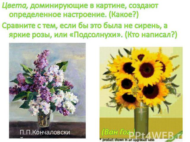 Цвета, доминирующие в картине, создают определенное настроение. (Какое?) Сравните с тем, если бы это была не сирень, а яркие розы, или «Подсолнухи». (Кто написал?) П.П.Кончаловский (Ван Гог.)